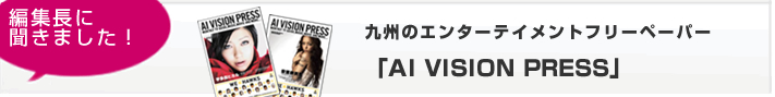 九州のエンターテイメントフリーペーパー　「AI VISION PRESS」